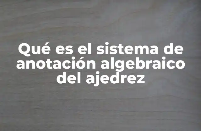Qué es el Sistema de Anotación Algebraico Del Ajedrez