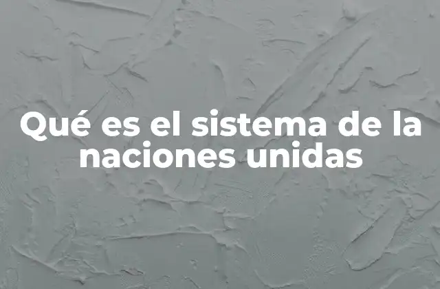 Qué es el Sistema de la Naciones Unidas 2 Cómo está estructurado el sistema de las Naciones Unidas
