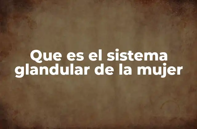 Que es el Sistema Glandular de la Mujer