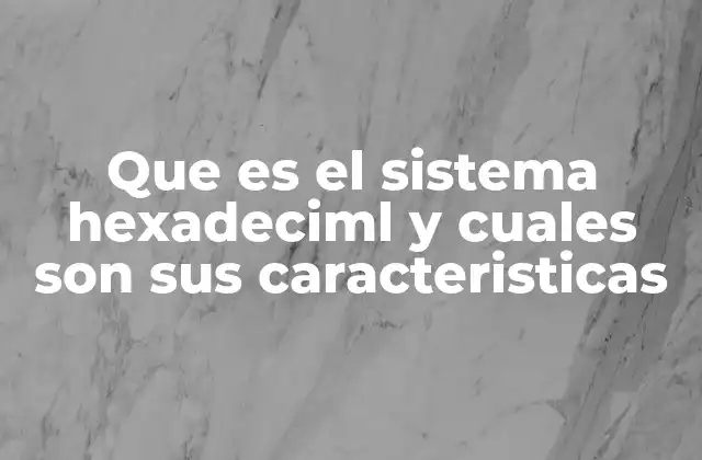 Que es el Sistema Hexadeciml y Cuales Son Sus Caracteristicas