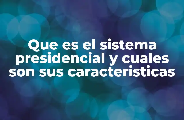 Que es el Sistema Presidencial y Cuales Son Sus Caracteristicas