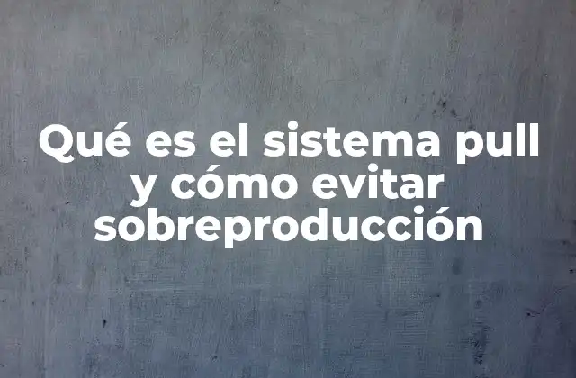 Qué es el Sistema Pull y Cómo Evitar Sobreproducción