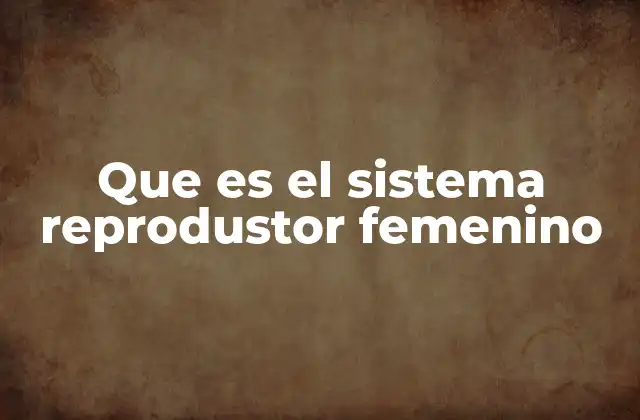 Que es el Sistema Reprodustor Femenino