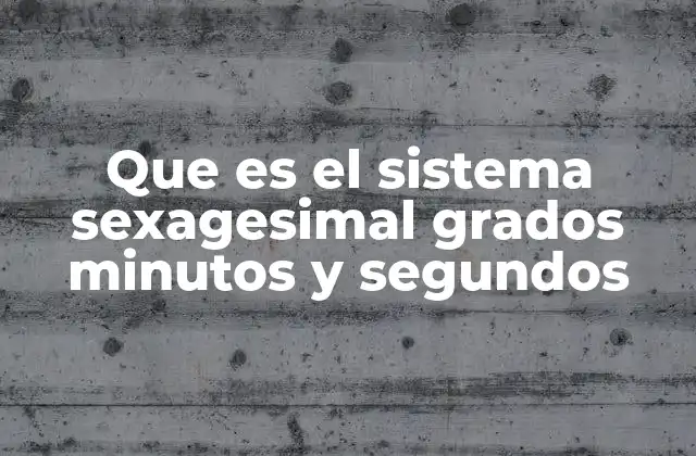 Que es el Sistema Sexagesimal Grados Minutos y Segundos