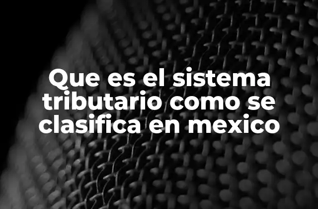 Que es el Sistema Tributario como Se Clasifica en Mexico