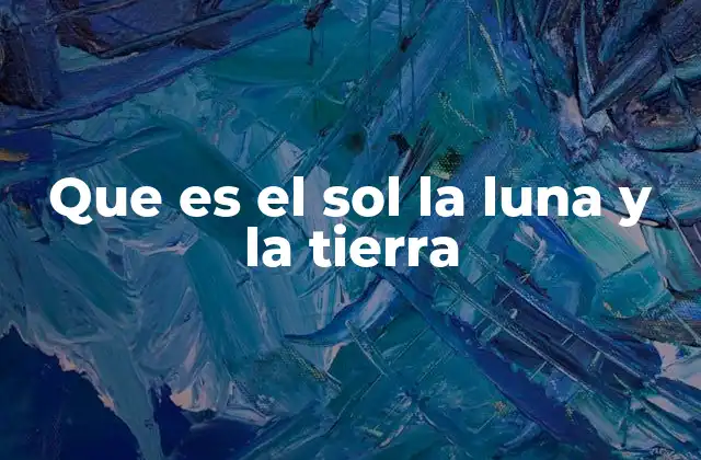 Que es el Sol la Luna y la Tierra