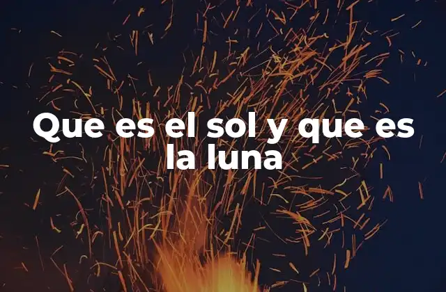 Que es el Sol y que es la Luna 2 El Sol y la Luna: dos luces que iluminan nuestro mundo