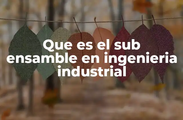 Que es el Sub Ensamble en Ingenieria Industrial