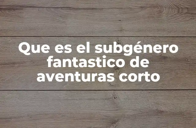 Que es el Subgénero Fantastico de Aventuras Corto