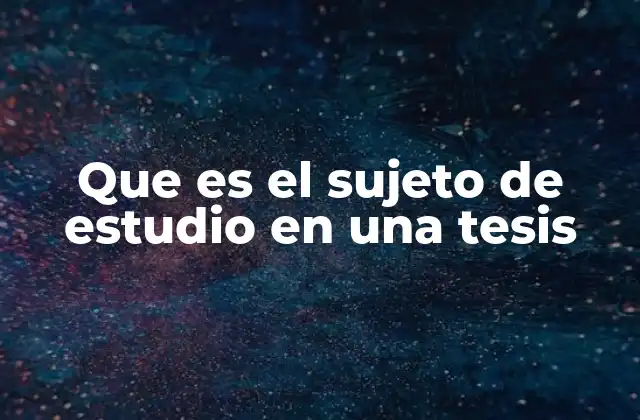 Que es el Sujeto de Estudio en una Tesis