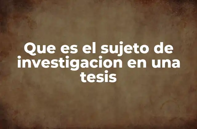 Que es el Sujeto de Investigacion en una Tesis