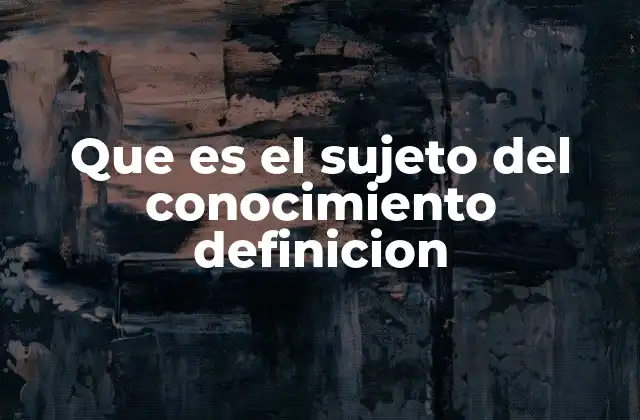 Que es el Sujeto Del Conocimiento Definicion