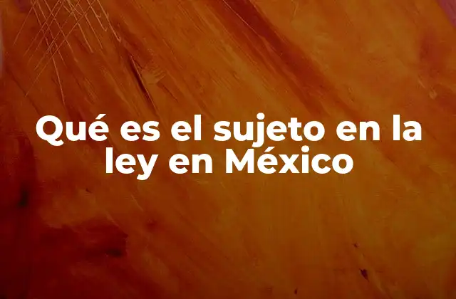 Qué es el Sujeto en la Ley en México
