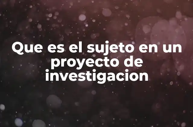 Que es el Sujeto en un Proyecto de Investigacion