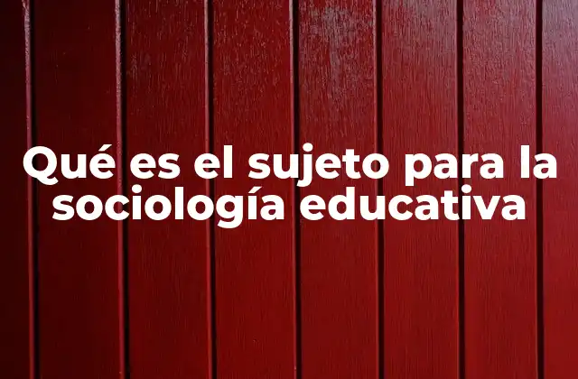 Qué es el Sujeto para la Sociología Educativa