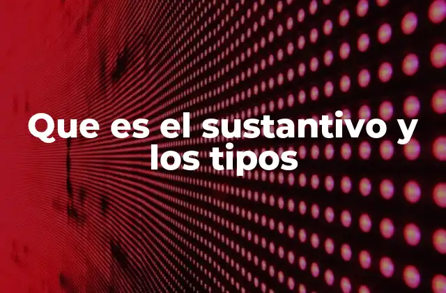 Que es el Sustantivo y los Tipos