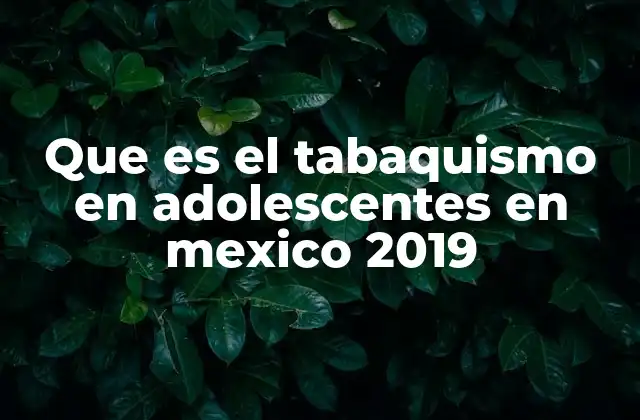 Que es el Tabaquismo en Adolescentes en Mexico 2019