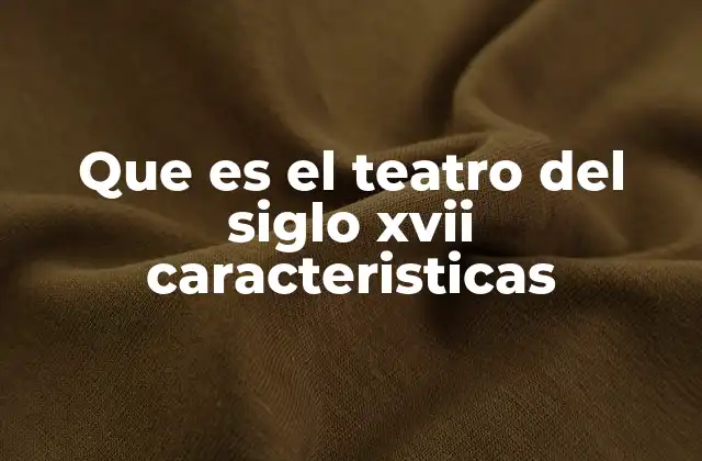 Que es el Teatro Del Siglo Xvii Caracteristicas