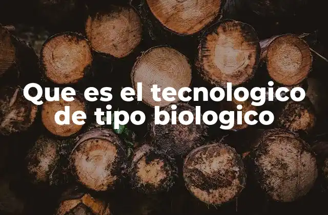 Que es el Tecnologico de Tipo Biologico