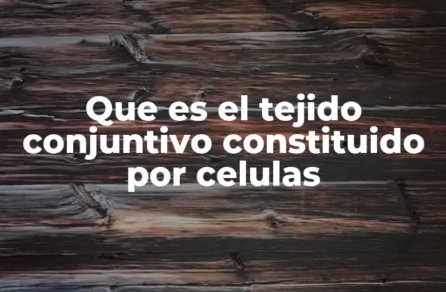 Que es el Tejido Conjuntivo Constituido por Celulas