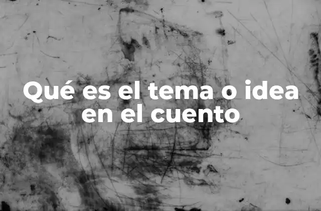 Qué es el Tema o Idea en el Cuento