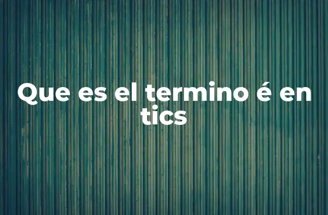 Que es el Termino É en Tics