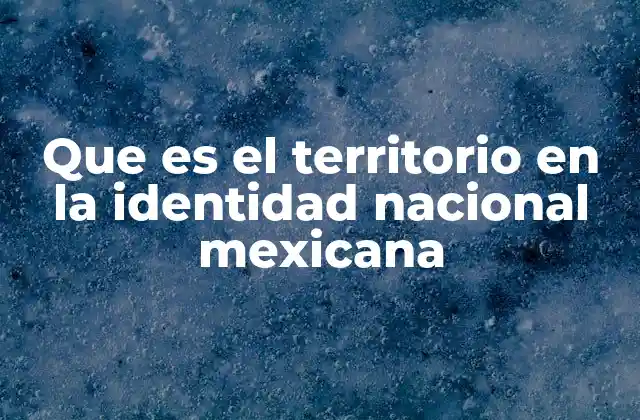 Que es el Territorio en la Identidad Nacional Mexicana