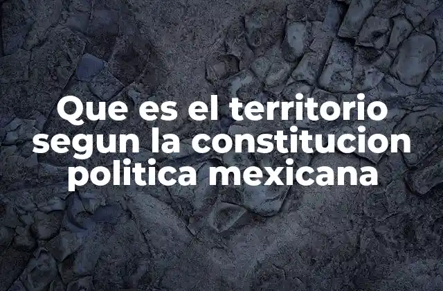 Que es el Territorio Segun la Constitucion Politica Mexicana