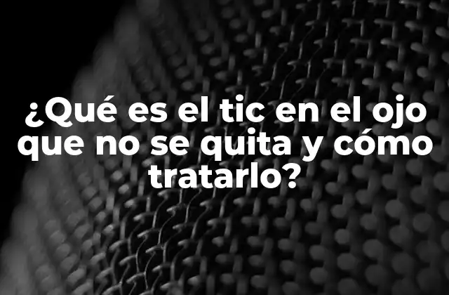 ¿qué es el Tic en el Ojo que No Se Quita y Cómo Tratarlo?