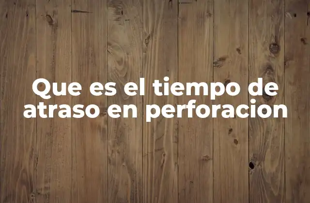 Que es el Tiempo de Atraso en Perforacion