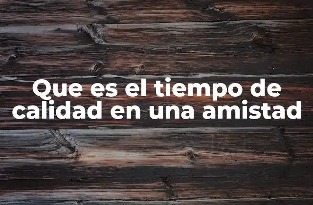 Que es el Tiempo de Calidad en una Amistad