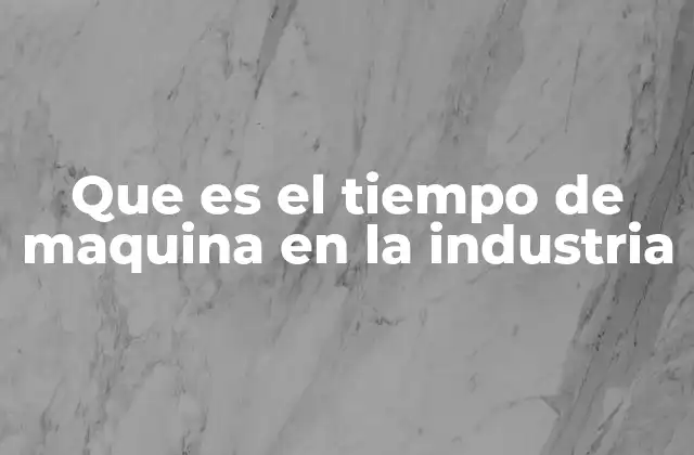 Que es el Tiempo de Maquina en la Industria