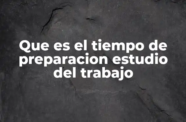 Que es el Tiempo de Preparacion Estudio Del Trabajo