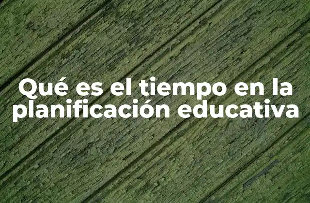 Qué es el Tiempo en la Planificación Educativa