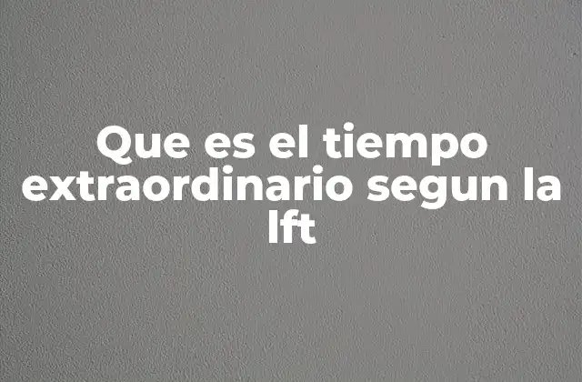 Que es el Tiempo Extraordinario Segun la Lft