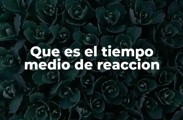 Que es el Tiempo Medio de Reaccion