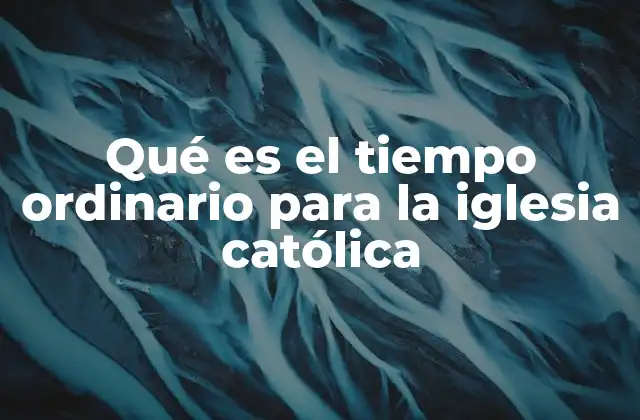 Qué es el Tiempo Ordinario para la Iglesia Católica