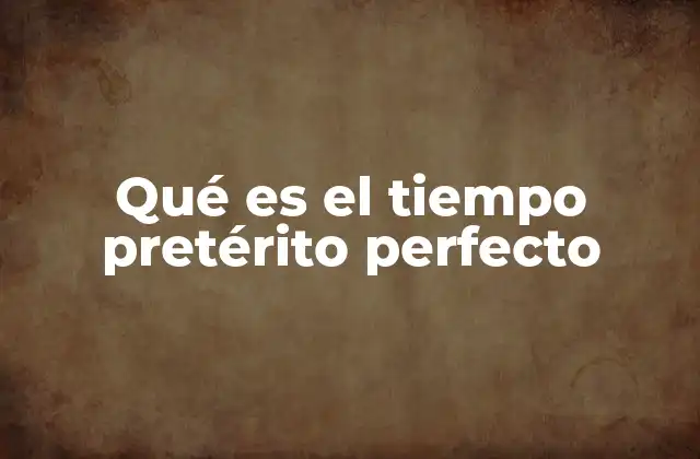 Qué es el Tiempo Pretérito Perfecto