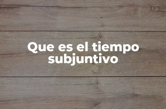 Que es el Tiempo Subjuntivo