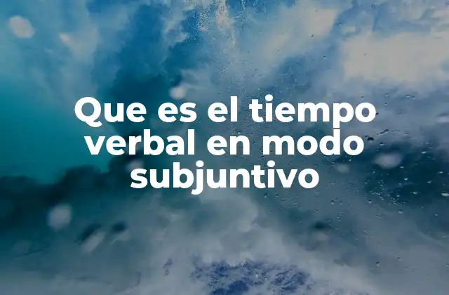 Que es el Tiempo Verbal en Modo Subjuntivo