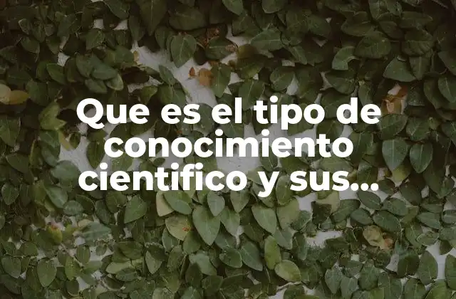 Que es el Tipo de Conocimiento Cientifico y Sus Caracteristicas