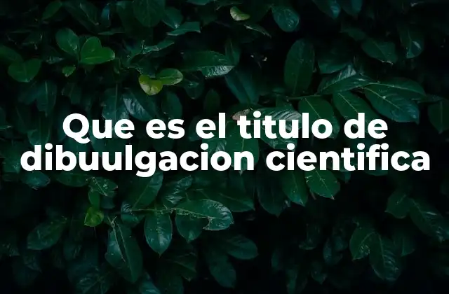 Que es el Titulo de Dibuulgacion Cientifica