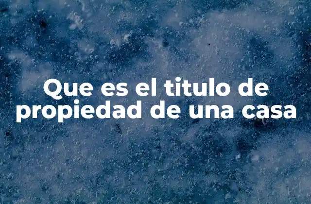 La importancia de contar con un título de propiedad claro y actualizado