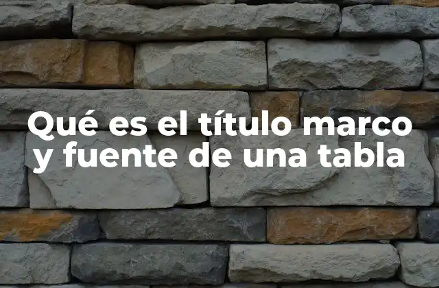 Qué es el Título Marco y Fuente de una Tabla
