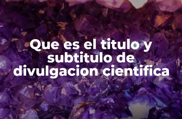Que es el Titulo y Subtitulo de Divulgacion Cientifica