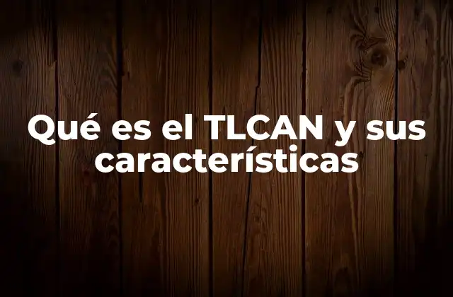 Qué es el Tlcan y Sus Características
