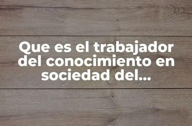 Que es el Trabajador Del Conocimiento en Sociedad Del Conocimiento