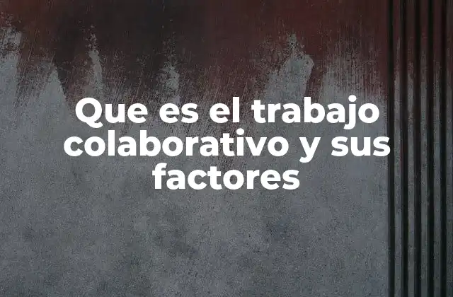 Que es el Trabajo Colaborativo y Sus Factores