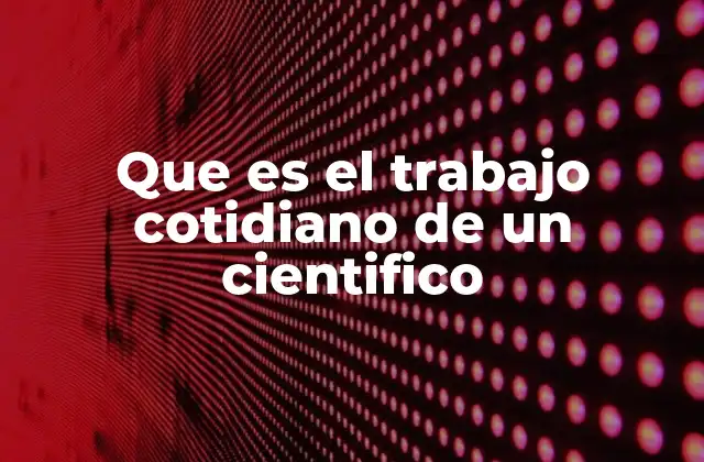 Que es el Trabajo Cotidiano de un Cientifico