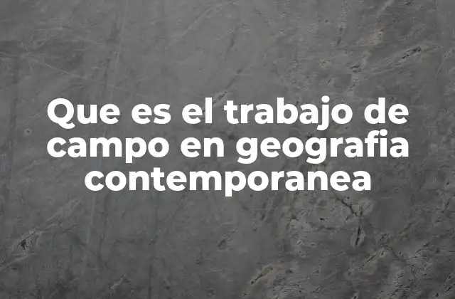 Que es el Trabajo de Campo en Geografia Contemporanea